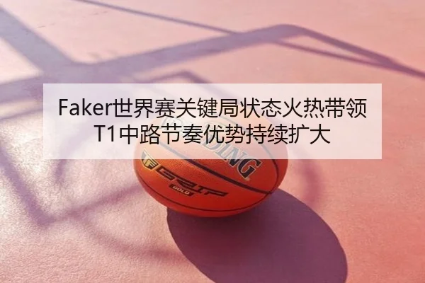 Faker世界赛关键局状态火热带领T1中路节奏优势持续扩大